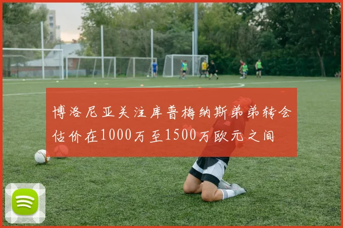 博洛尼亚关注库普梅纳斯弟弟转会估价在1000万至1500万欧元之间
