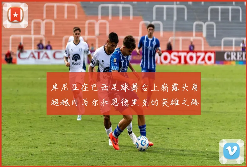 库尼亚在巴西足球舞台上崭露头角超越内马尔和恩德里克的英雄之路