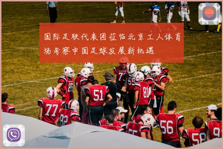 国际足联代表团莅临北京工人体育场考察中国足球发展新机遇