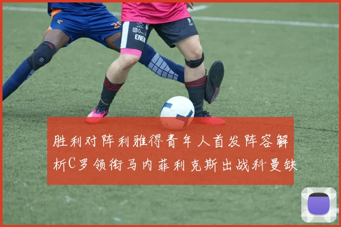 胜利对阵利雅得青年人首发阵容解析C罗领衔马内菲利克斯出战科曼缺席