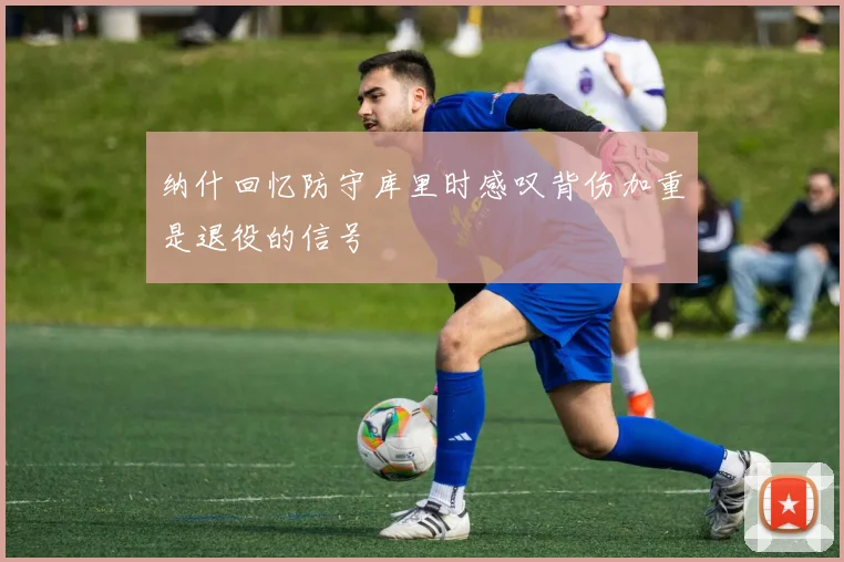 纳什回忆防守库里时感叹背伤加重是退役的信号