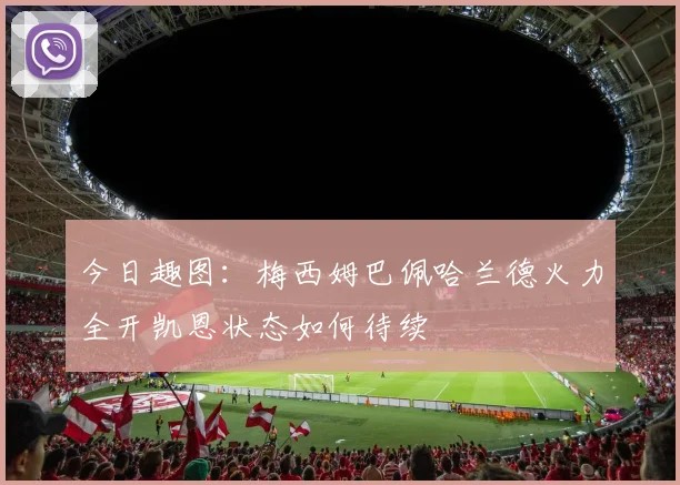 今日趣图：梅西姆巴佩哈兰德火力全开凯恩状态如何待续