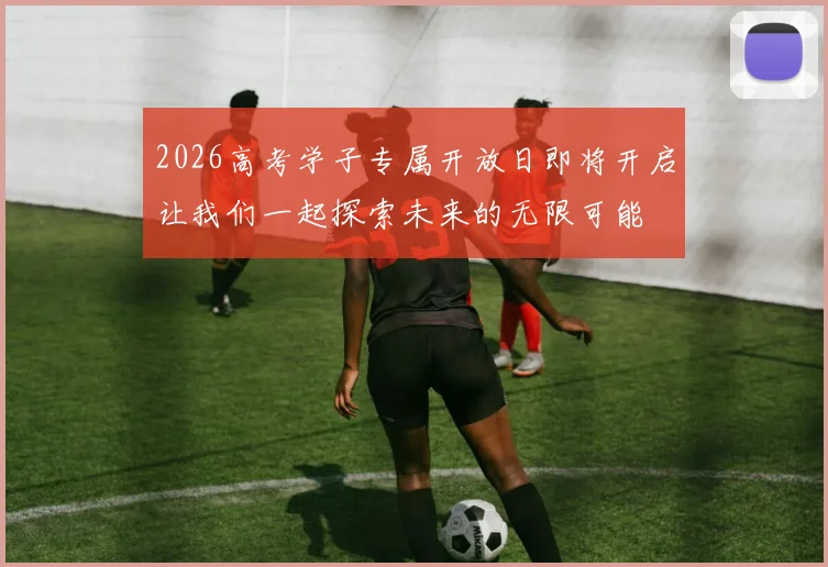 2026高考学子专属开放日即将开启让我们一起探索未来的无限可能