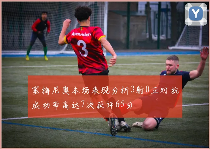 塞梅尼奥本场表现分析3射0正对抗成功率高达7次获评65分