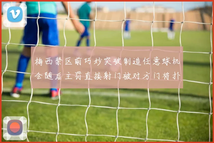 梅西禁区前巧妙突破制造任意球机会随后主罚直接射门被对方门将扑出