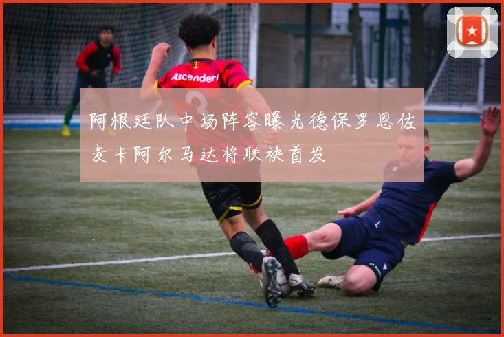 阿根廷队中场阵容曝光德保罗恩佐麦卡阿尔马达将联袂首发
