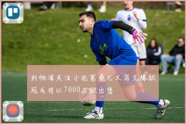 利物浦关注小孔塞桑尤文若无缘欧冠或将以7000万欧出售