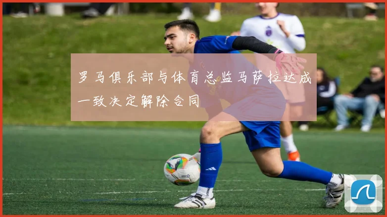 罗马俱乐部与体育总监马萨拉达成一致决定解除合同