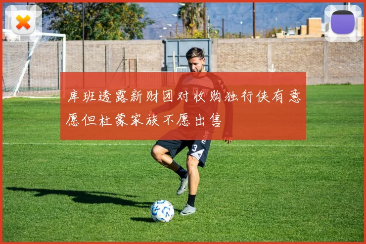 库班透露新财团对收购独行侠有意愿但杜蒙家族不愿出售