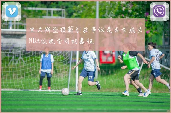 里夫斯签顶薪引发争议是否会成为NBA垃圾合同的象征
