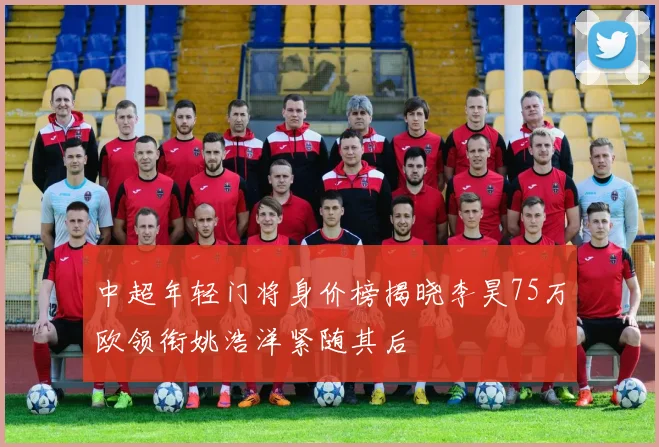 中超年轻门将身价榜揭晓李昊75万欧领衔姚浩洋紧随其后