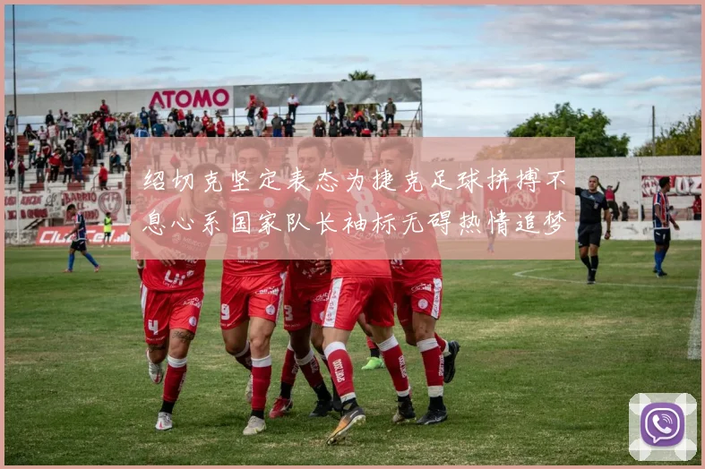 绍切克坚定表态为捷克足球拼搏不息心系国家队长袖标无碍热情追梦