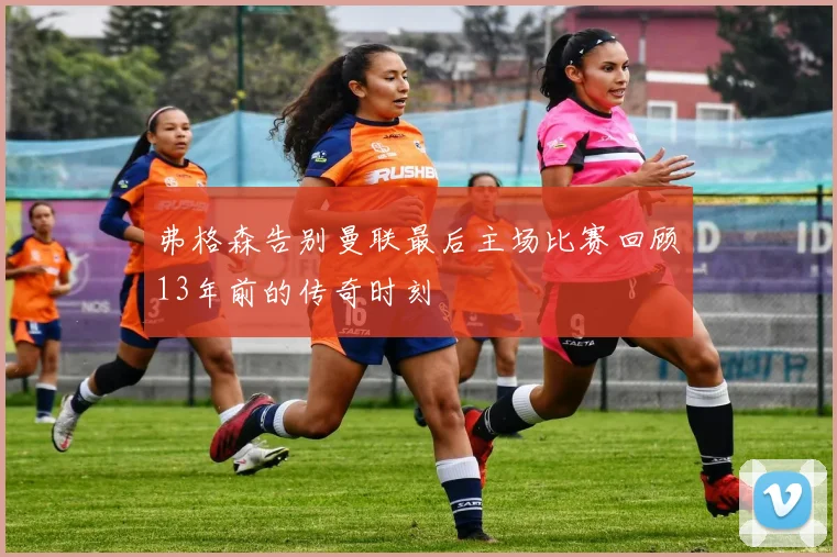 弗格森告别曼联最后主场比赛回顾13年前的传奇时刻