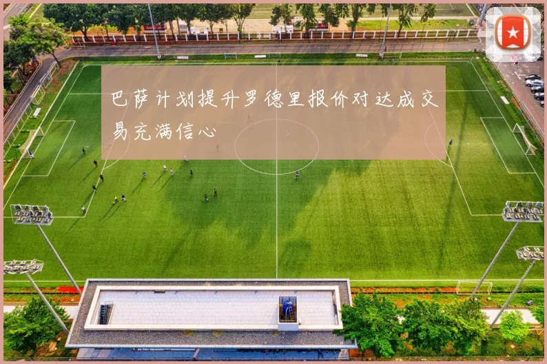 巴萨计划提升罗德里报价对达成交易充满信心