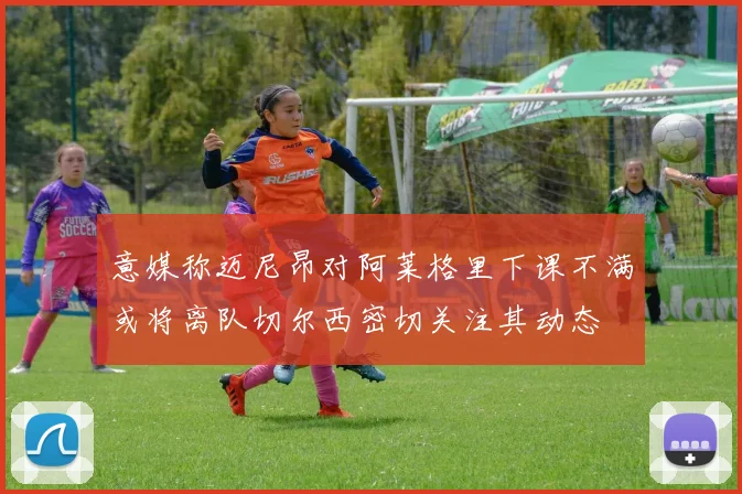 意媒称迈尼昂对阿莱格里下课不满或将离队切尔西密切关注其动态