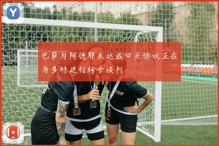 巴萨与阿德耶米达成口头协议正在与多特进行转会谈判