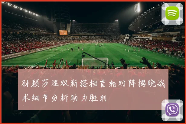 孙颖莎混双新搭档首轮对阵揭晓战术细节分析助力胜利