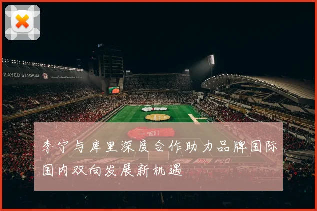 李宁与库里深度合作助力品牌国际国内双向发展新机遇