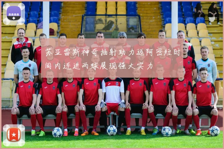 苏亚雷斯神奇抽射助力迈阿密短时间内连进两球展现强大实力