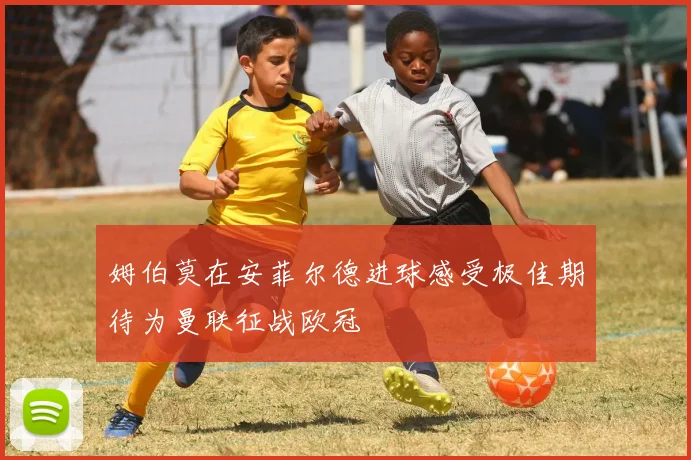 姆伯莫在安菲尔德进球感受极佳期待为曼联征战欧冠