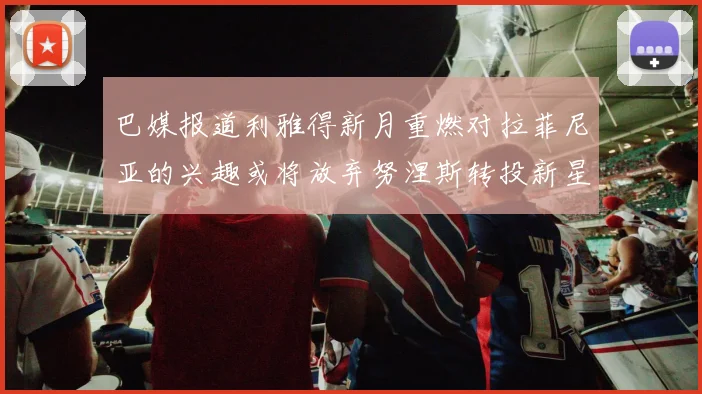 巴媒报道利雅得新月重燃对拉菲尼亚的兴趣或将放弃努涅斯转投新星