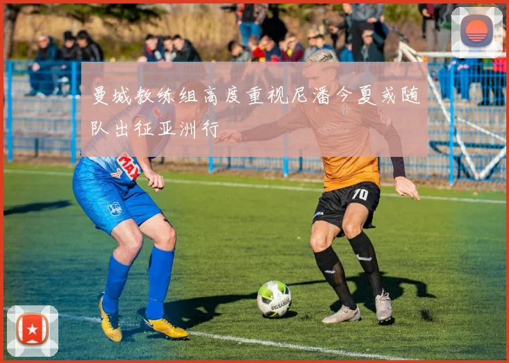 曼城教练组高度重视尼潘今夏或随队出征亚洲行