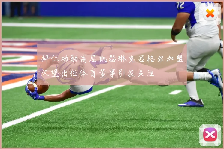 拜仁功勋高层凯瑟琳克吕格尔加盟汉堡出任体育董事引发关注
