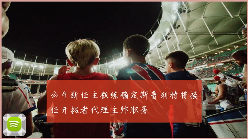 公牛新任主教练确定斯普利特将接任开拓者代理主帅职务
