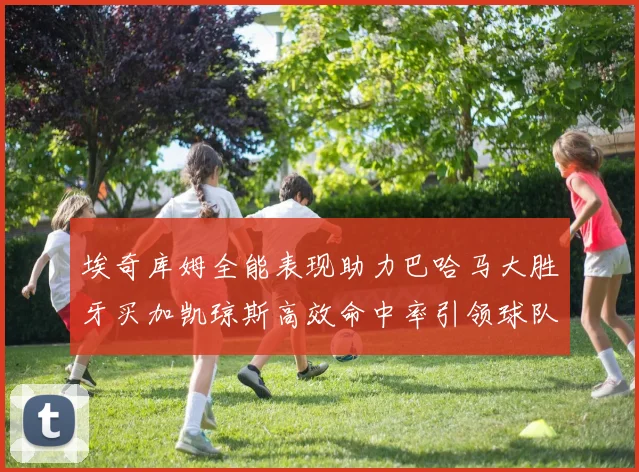 埃奇库姆全能表现助力巴哈马大胜牙买加凯琼斯高效命中率引领球队胜利