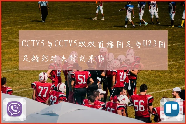 CCTV5与CCTV5双双直播国足与U23国足精彩对决时刻来临