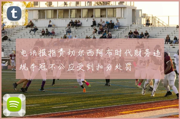 电讯报指责切尔西阿布时代财务违规夺冠不公应受到扣分处罚