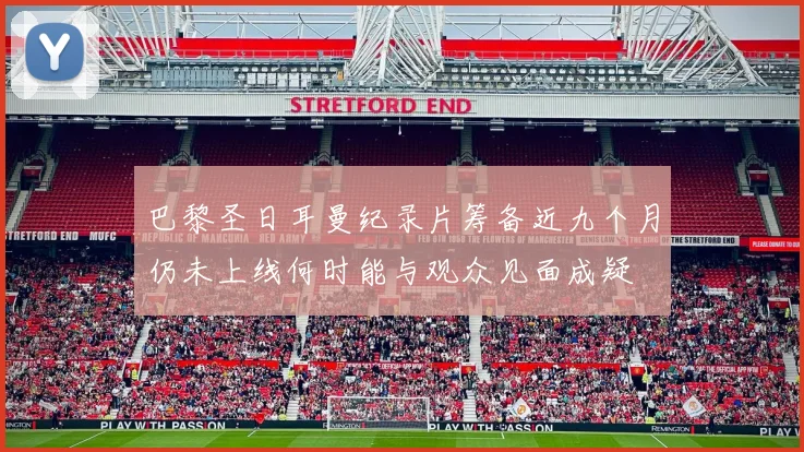 巴黎圣日耳曼纪录片筹备近九个月仍未上线何时能与观众见面成疑