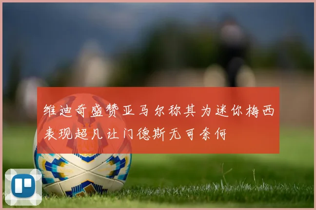 维迪奇盛赞亚马尔称其为迷你梅西表现超凡让门德斯无可奈何