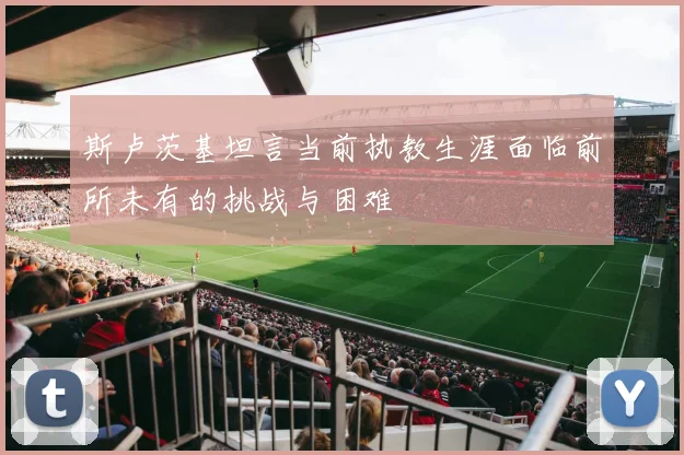 斯卢茨基坦言当前执教生涯面临前所未有的挑战与困难