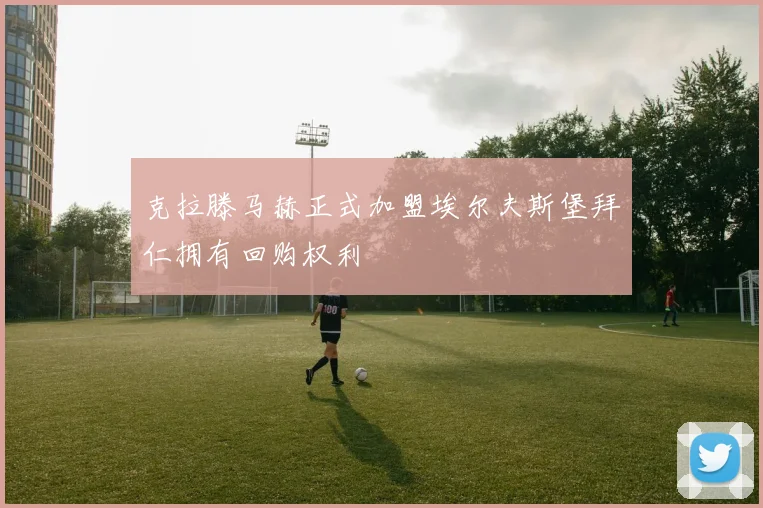 克拉滕马赫正式加盟埃尔夫斯堡拜仁拥有回购权利