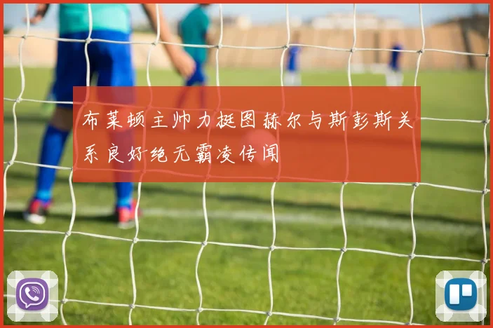 布莱顿主帅力挺图赫尔与斯彭斯关系良好绝无霸凌传闻