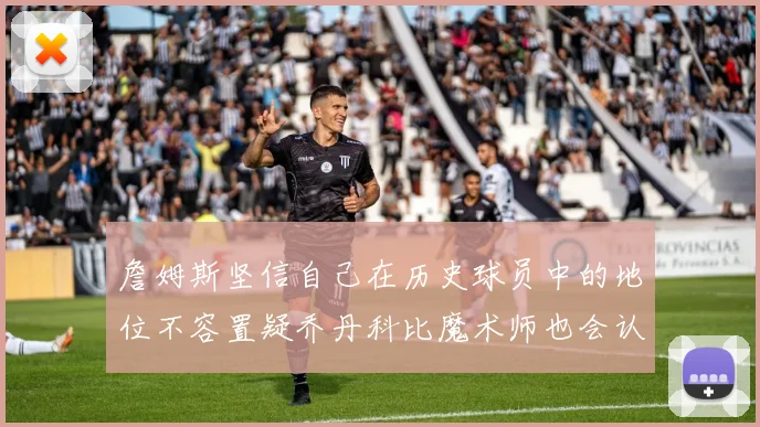 詹姆斯坚信自己在历史球员中的地位不容置疑乔丹科比魔术师也会认同
