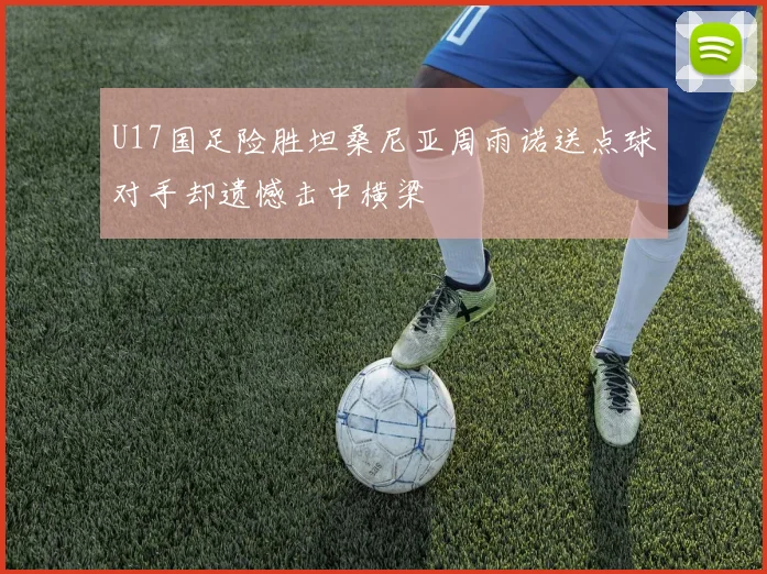 U17国足险胜坦桑尼亚周雨诺送点球对手却遗憾击中横梁
