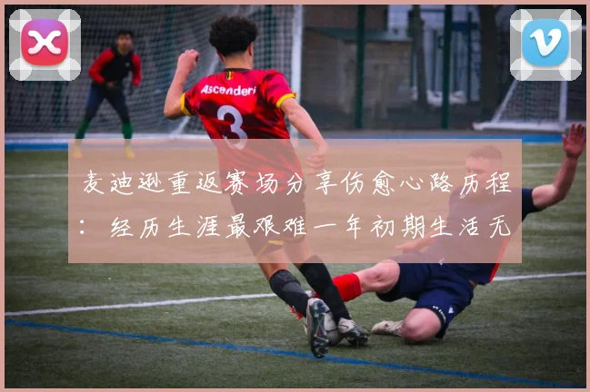 麦迪逊重返赛场分享伤愈心路历程：经历生涯最艰难一年初期生活无法自理