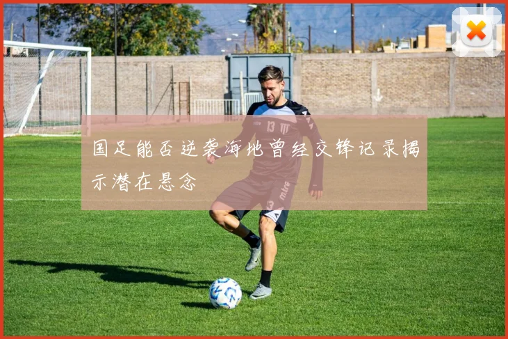 国足能否逆袭海地曾经交锋记录揭示潜在悬念